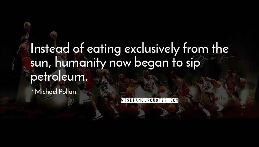 Michael Pollan Quotes: Instead of eating exclusively from the sun, humanity now began to sip petroleum.