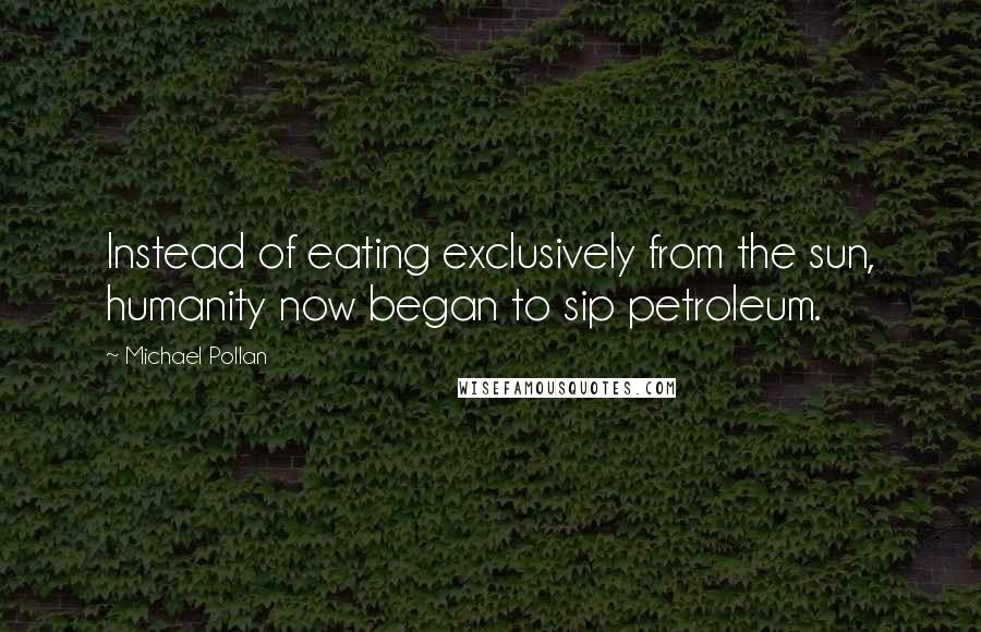 Michael Pollan Quotes: Instead of eating exclusively from the sun, humanity now began to sip petroleum.