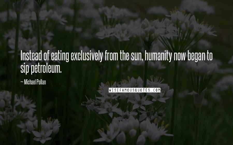 Michael Pollan Quotes: Instead of eating exclusively from the sun, humanity now began to sip petroleum.