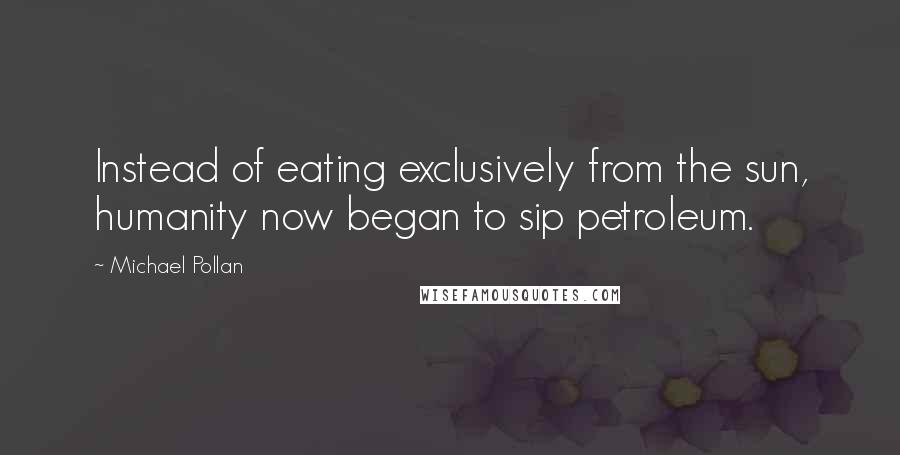 Michael Pollan Quotes: Instead of eating exclusively from the sun, humanity now began to sip petroleum.