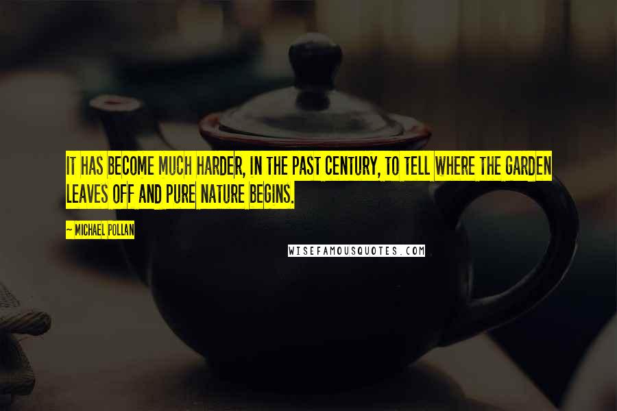 Michael Pollan Quotes: It has become much harder, in the past century, to tell where the garden leaves off and pure nature begins.