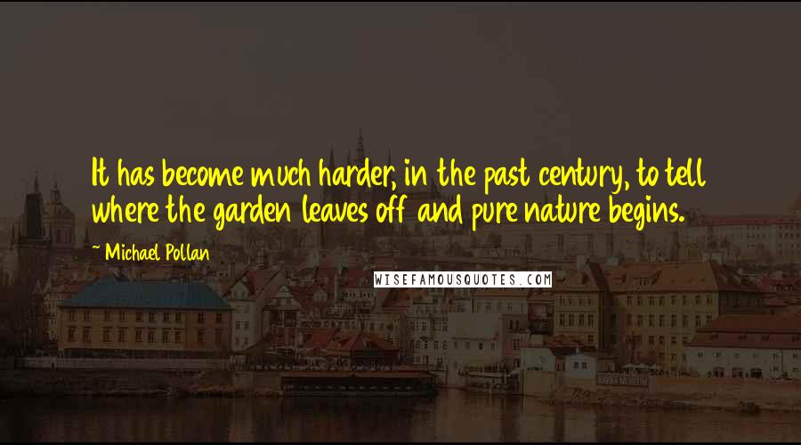 Michael Pollan Quotes: It has become much harder, in the past century, to tell where the garden leaves off and pure nature begins.