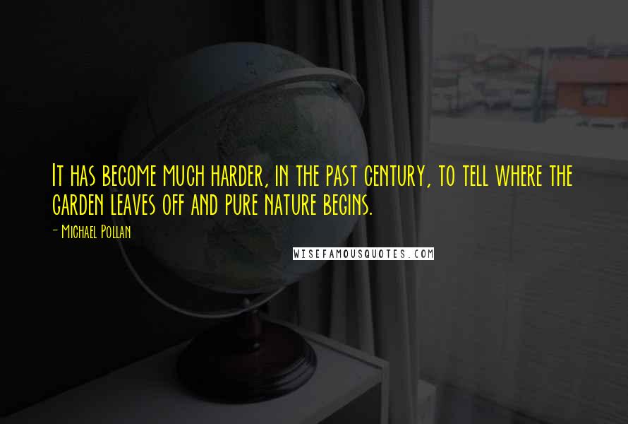 Michael Pollan Quotes: It has become much harder, in the past century, to tell where the garden leaves off and pure nature begins.