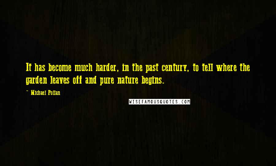 Michael Pollan Quotes: It has become much harder, in the past century, to tell where the garden leaves off and pure nature begins.