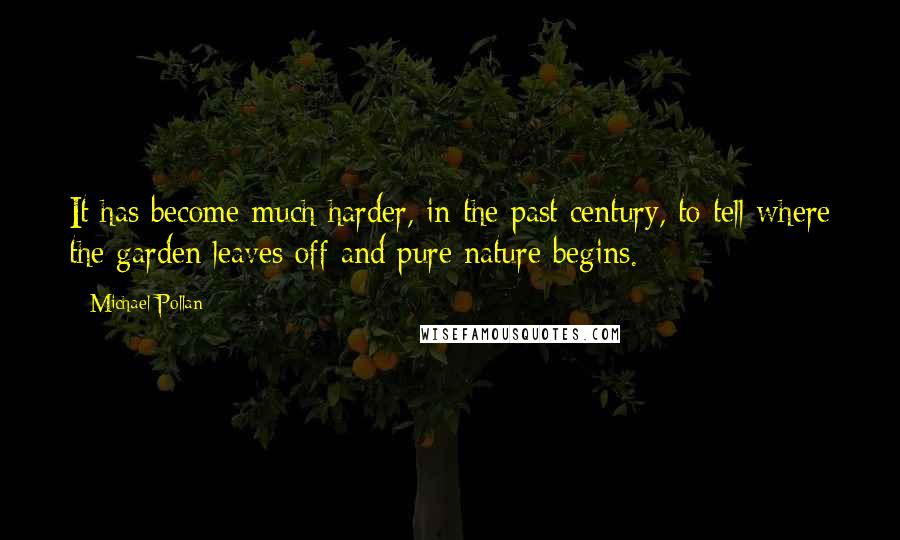 Michael Pollan Quotes: It has become much harder, in the past century, to tell where the garden leaves off and pure nature begins.