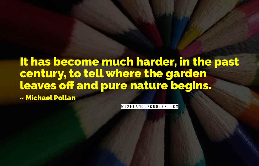 Michael Pollan Quotes: It has become much harder, in the past century, to tell where the garden leaves off and pure nature begins.