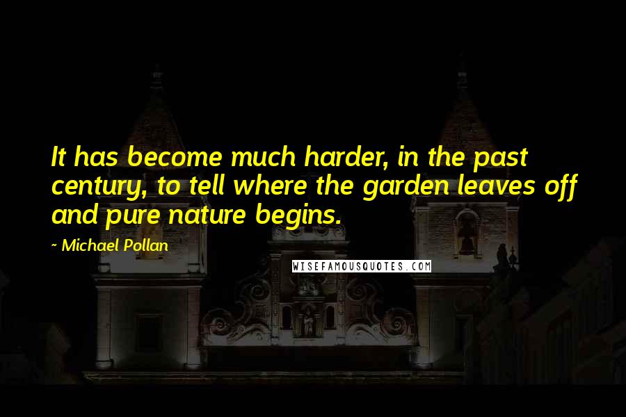 Michael Pollan Quotes: It has become much harder, in the past century, to tell where the garden leaves off and pure nature begins.