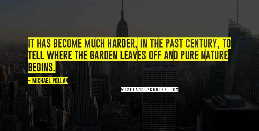 Michael Pollan Quotes: It has become much harder, in the past century, to tell where the garden leaves off and pure nature begins.