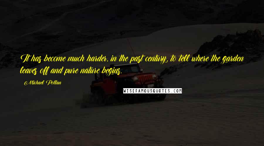 Michael Pollan Quotes: It has become much harder, in the past century, to tell where the garden leaves off and pure nature begins.