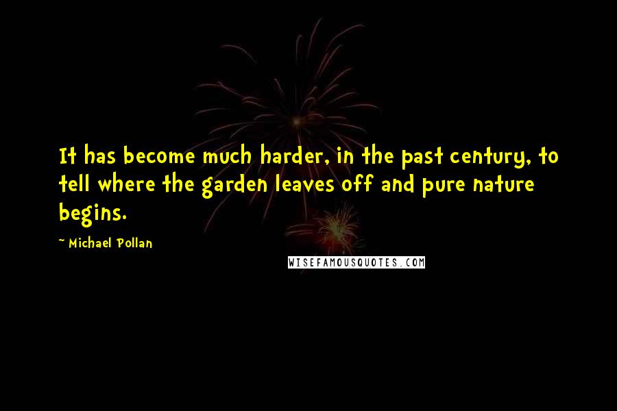 Michael Pollan Quotes: It has become much harder, in the past century, to tell where the garden leaves off and pure nature begins.