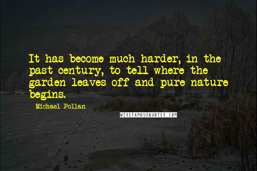 Michael Pollan Quotes: It has become much harder, in the past century, to tell where the garden leaves off and pure nature begins.