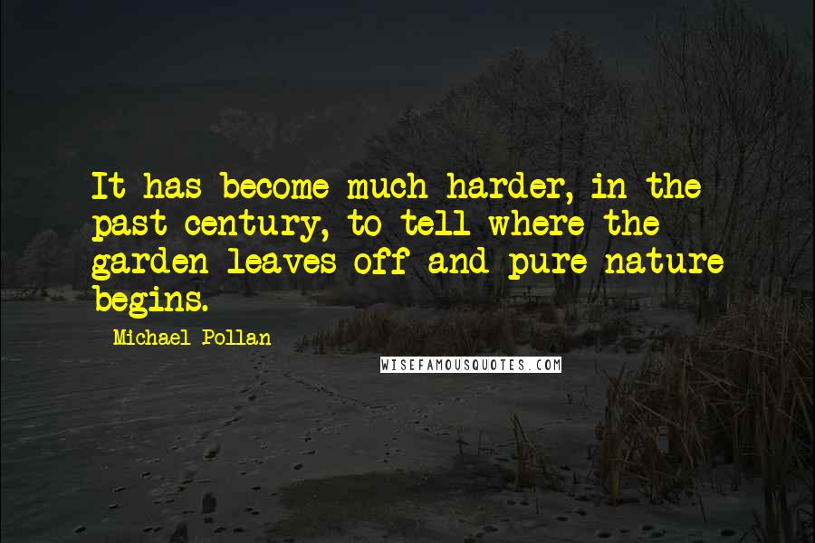 Michael Pollan Quotes: It has become much harder, in the past century, to tell where the garden leaves off and pure nature begins.