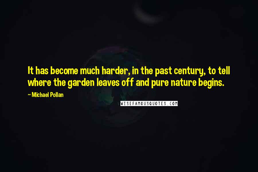 Michael Pollan Quotes: It has become much harder, in the past century, to tell where the garden leaves off and pure nature begins.