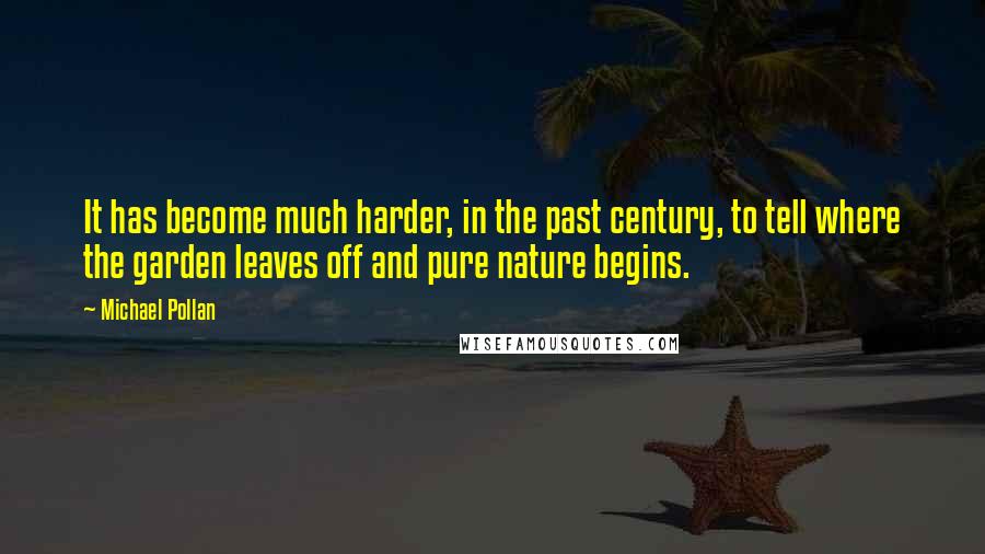 Michael Pollan Quotes: It has become much harder, in the past century, to tell where the garden leaves off and pure nature begins.