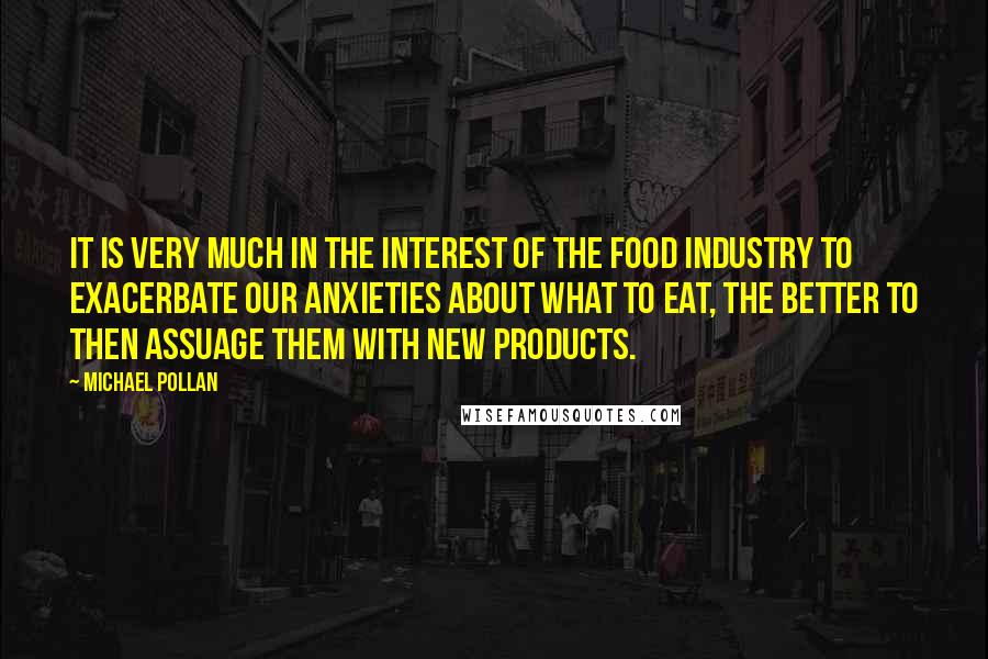 Michael Pollan Quotes: It is very much in the interest of the food industry to exacerbate our anxieties about what to eat, the better to then assuage them with new products.