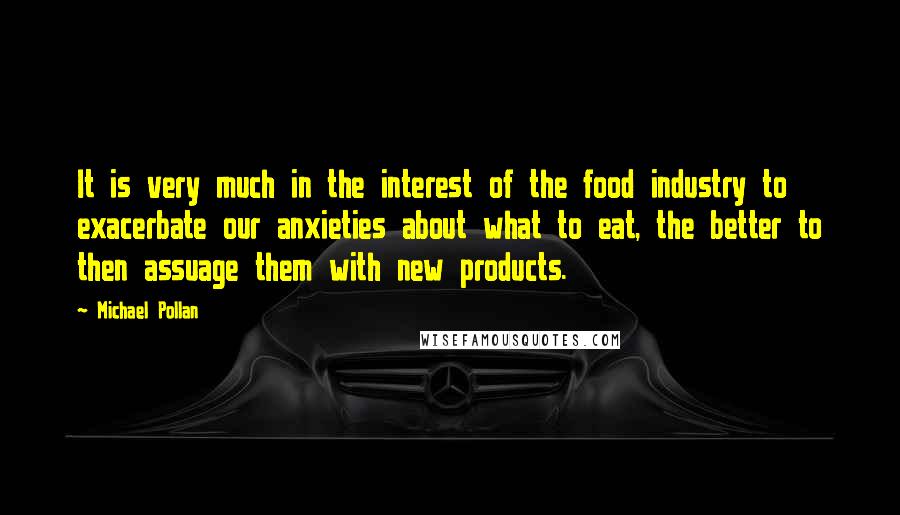 Michael Pollan Quotes: It is very much in the interest of the food industry to exacerbate our anxieties about what to eat, the better to then assuage them with new products.