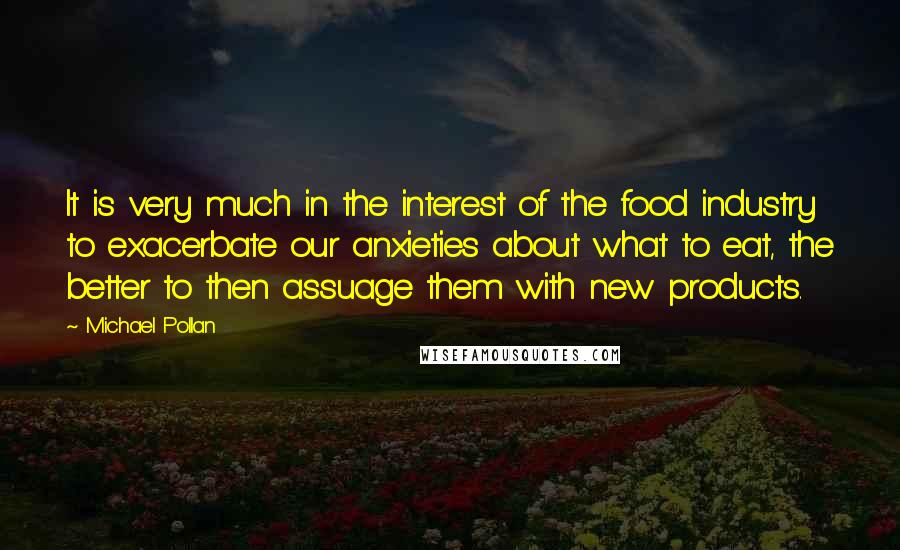 Michael Pollan Quotes: It is very much in the interest of the food industry to exacerbate our anxieties about what to eat, the better to then assuage them with new products.