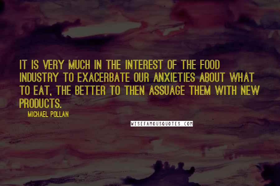 Michael Pollan Quotes: It is very much in the interest of the food industry to exacerbate our anxieties about what to eat, the better to then assuage them with new products.
