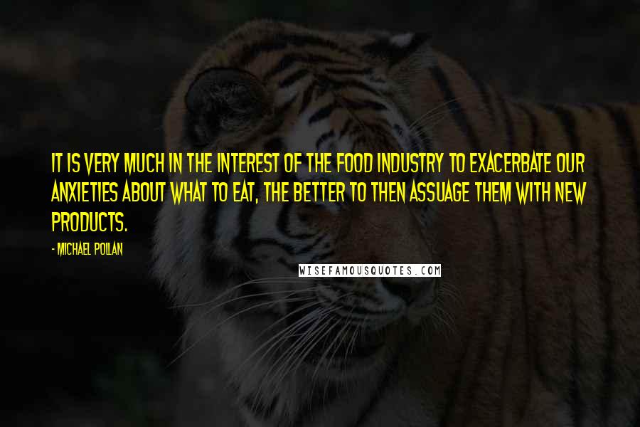 Michael Pollan Quotes: It is very much in the interest of the food industry to exacerbate our anxieties about what to eat, the better to then assuage them with new products.