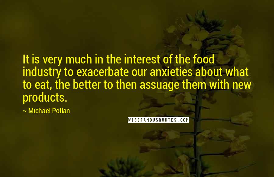 Michael Pollan Quotes: It is very much in the interest of the food industry to exacerbate our anxieties about what to eat, the better to then assuage them with new products.