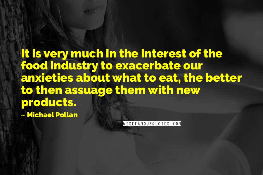 Michael Pollan Quotes: It is very much in the interest of the food industry to exacerbate our anxieties about what to eat, the better to then assuage them with new products.