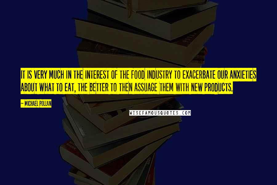 Michael Pollan Quotes: It is very much in the interest of the food industry to exacerbate our anxieties about what to eat, the better to then assuage them with new products.