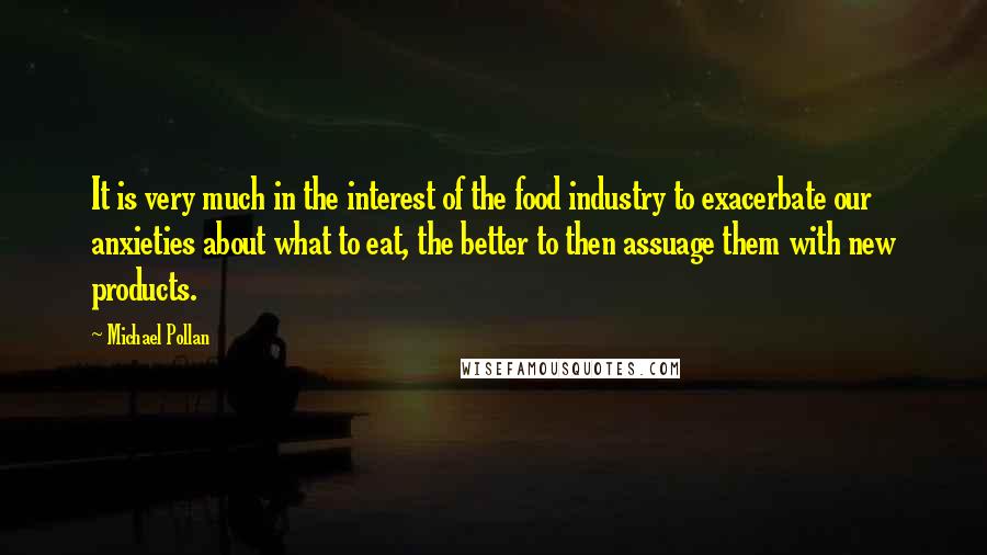 Michael Pollan Quotes: It is very much in the interest of the food industry to exacerbate our anxieties about what to eat, the better to then assuage them with new products.