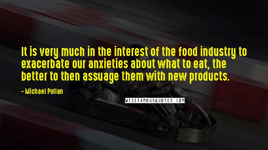 Michael Pollan Quotes: It is very much in the interest of the food industry to exacerbate our anxieties about what to eat, the better to then assuage them with new products.