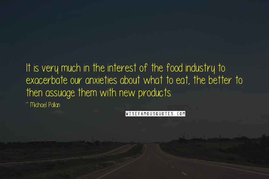 Michael Pollan Quotes: It is very much in the interest of the food industry to exacerbate our anxieties about what to eat, the better to then assuage them with new products.