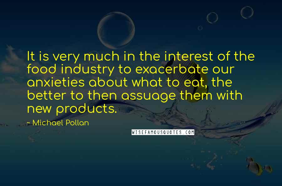 Michael Pollan Quotes: It is very much in the interest of the food industry to exacerbate our anxieties about what to eat, the better to then assuage them with new products.