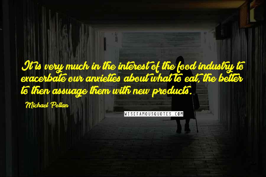 Michael Pollan Quotes: It is very much in the interest of the food industry to exacerbate our anxieties about what to eat, the better to then assuage them with new products.