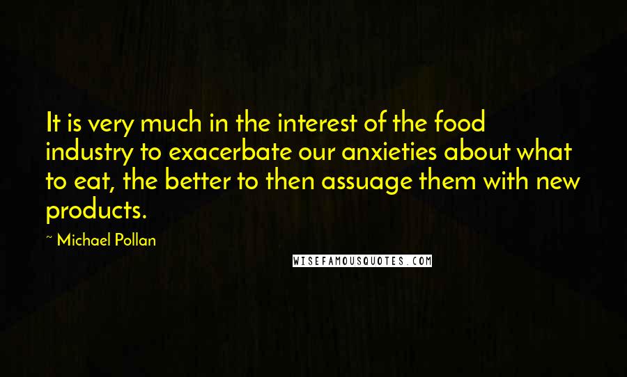 Michael Pollan Quotes: It is very much in the interest of the food industry to exacerbate our anxieties about what to eat, the better to then assuage them with new products.