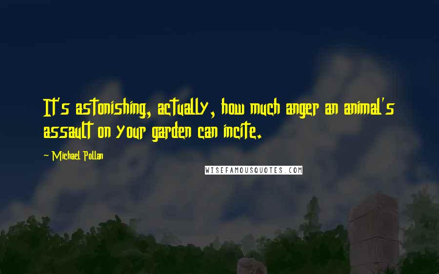 Michael Pollan Quotes: It's astonishing, actually, how much anger an animal's assault on your garden can incite.