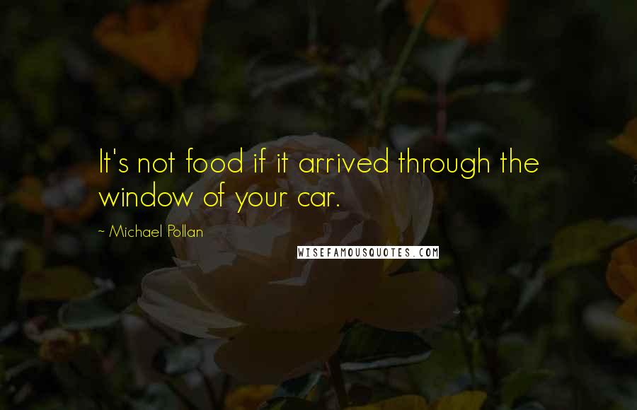Michael Pollan Quotes: It's not food if it arrived through the window of your car.