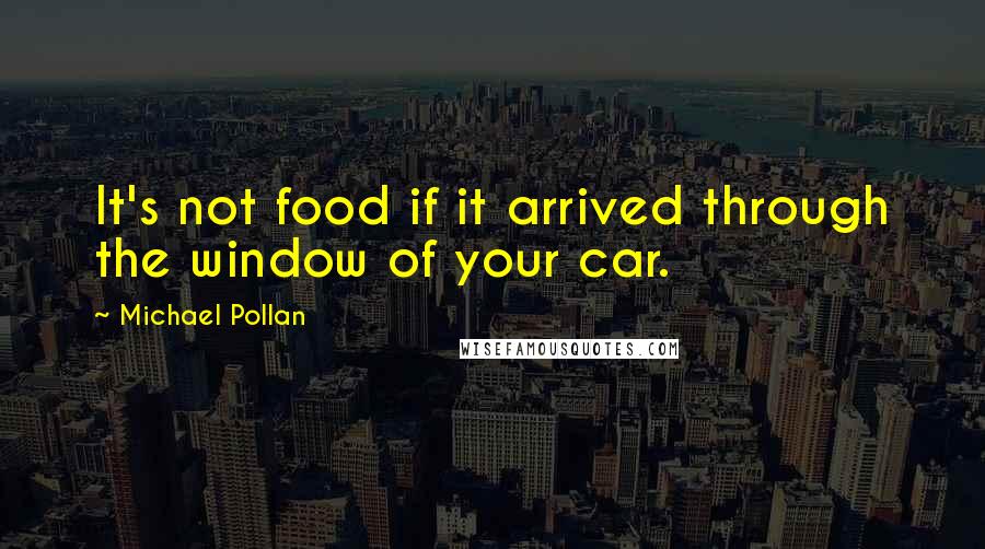 Michael Pollan Quotes: It's not food if it arrived through the window of your car.