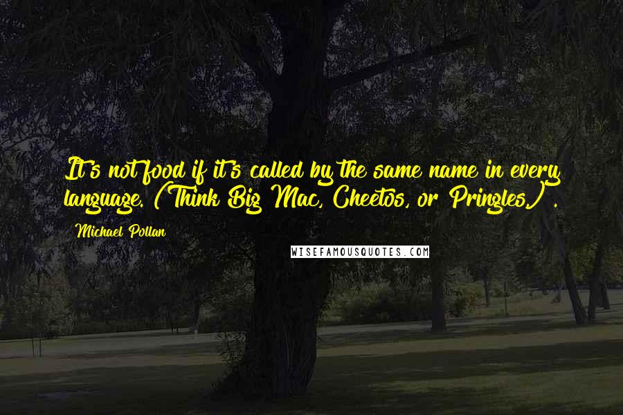 Michael Pollan Quotes: It's not food if it's called by the same name in every language. (Think Big Mac, Cheetos, or Pringles.) .