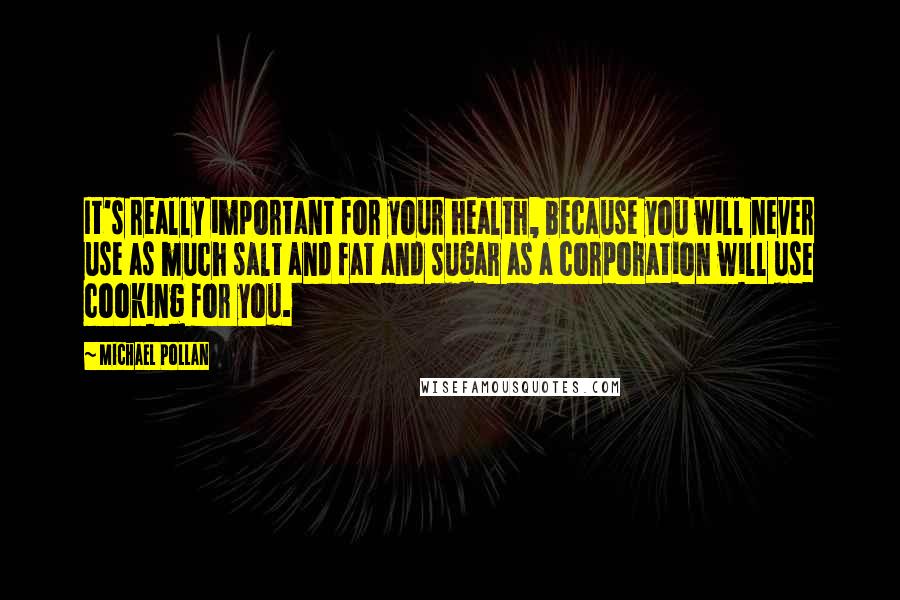 Michael Pollan Quotes: It's really important for your health, because you will never use as much salt and fat and sugar as a corporation will use cooking for you.