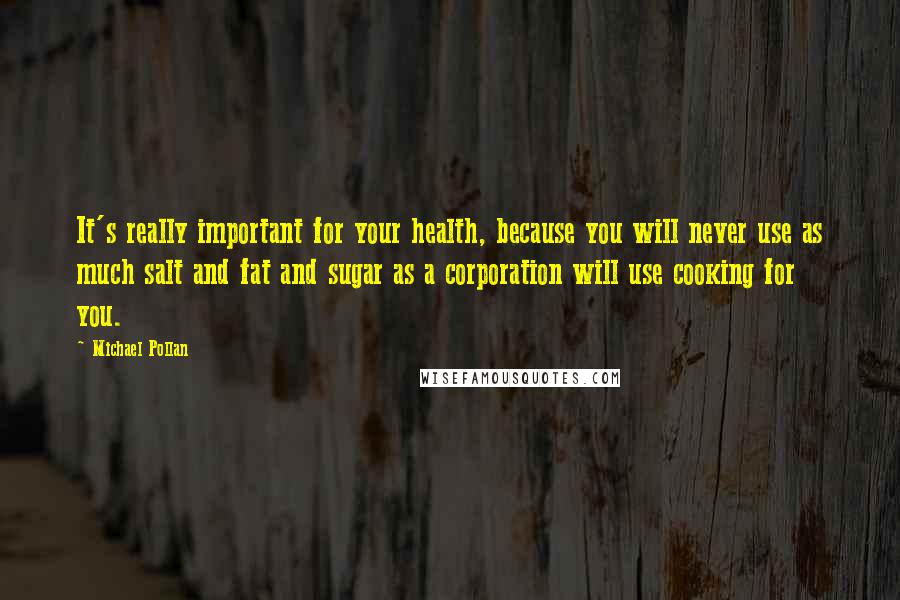 Michael Pollan Quotes: It's really important for your health, because you will never use as much salt and fat and sugar as a corporation will use cooking for you.