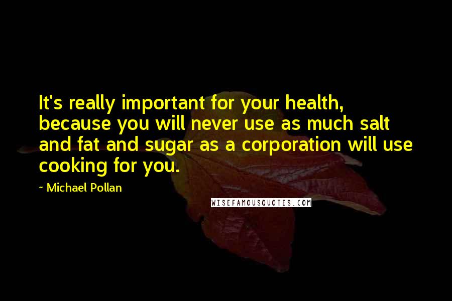 Michael Pollan Quotes: It's really important for your health, because you will never use as much salt and fat and sugar as a corporation will use cooking for you.