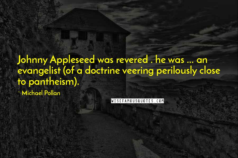 Michael Pollan Quotes: Johnny Appleseed was revered . he was ... an evangelist (of a doctrine veering perilously close to pantheism).