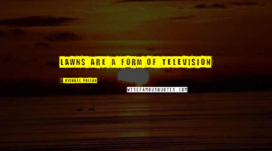 Michael Pollan Quotes: Lawns are a form of television