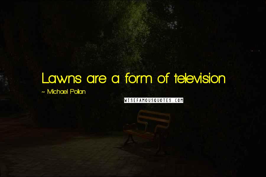 Michael Pollan Quotes: Lawns are a form of television