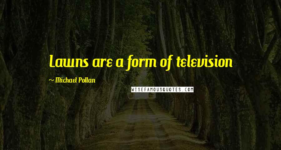 Michael Pollan Quotes: Lawns are a form of television