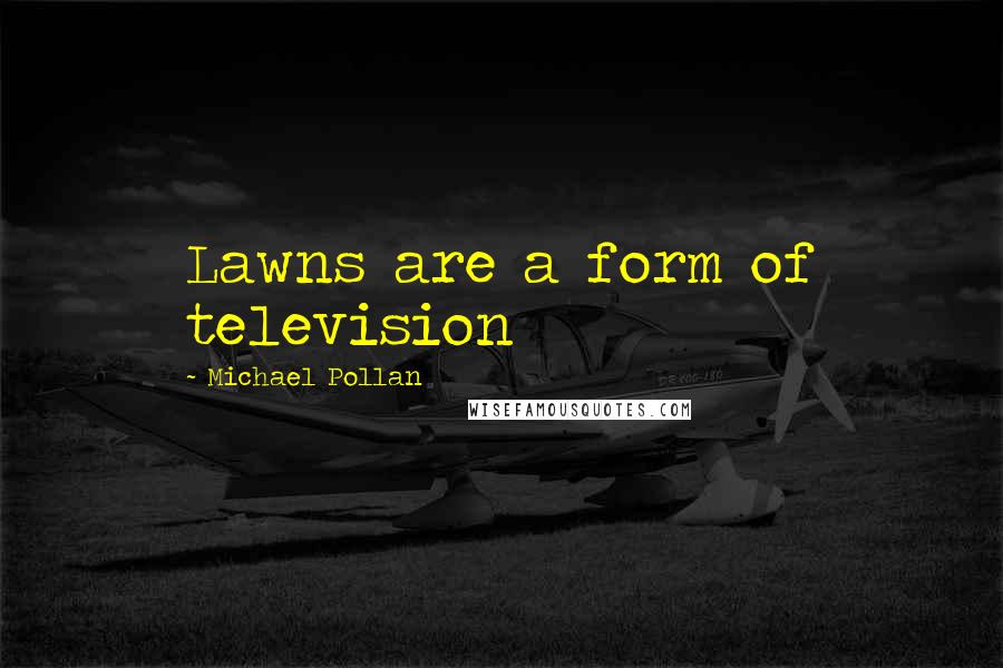 Michael Pollan Quotes: Lawns are a form of television