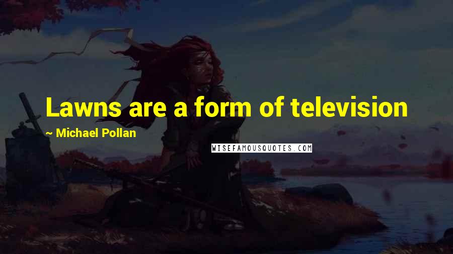 Michael Pollan Quotes: Lawns are a form of television