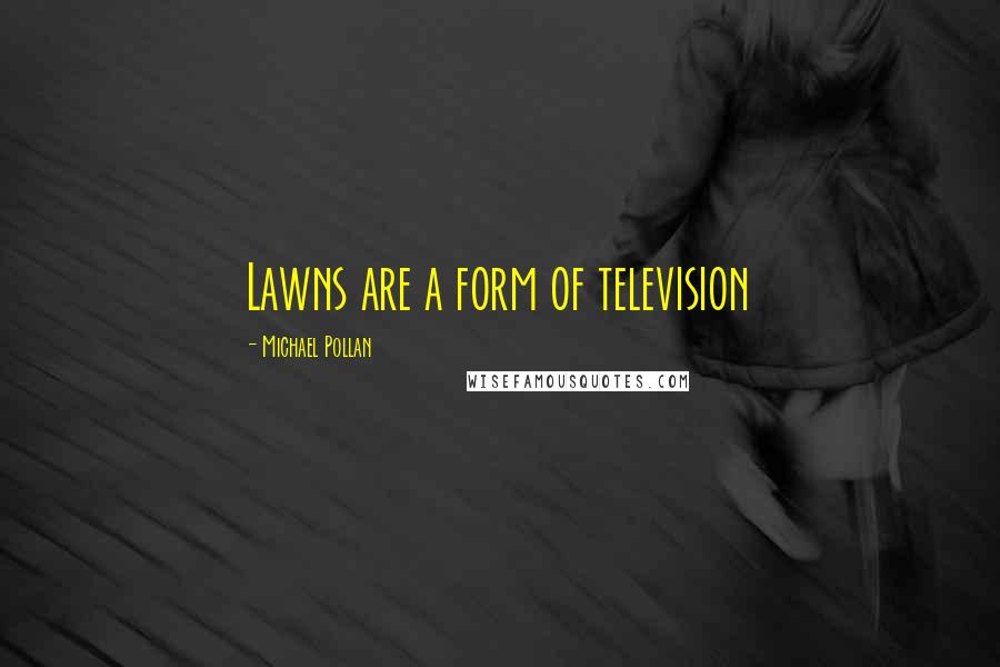 Michael Pollan Quotes: Lawns are a form of television