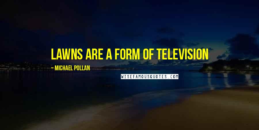Michael Pollan Quotes: Lawns are a form of television