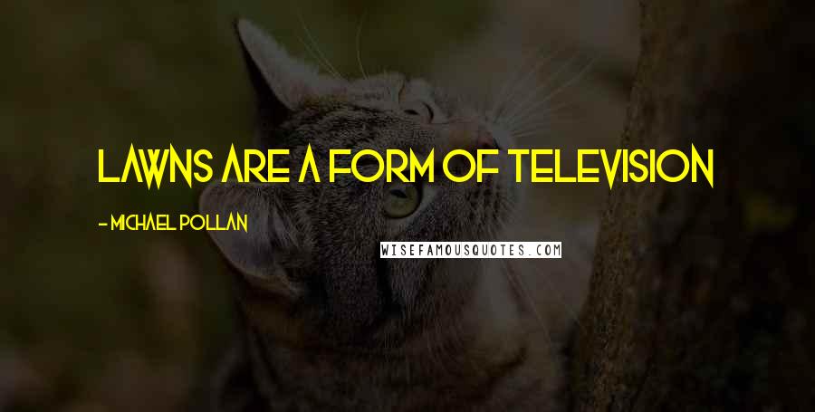 Michael Pollan Quotes: Lawns are a form of television