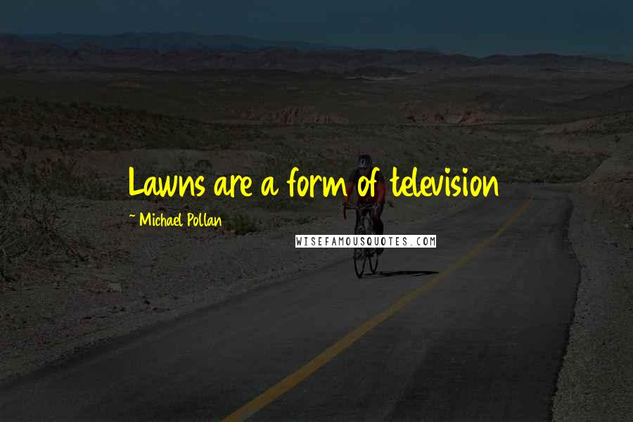 Michael Pollan Quotes: Lawns are a form of television