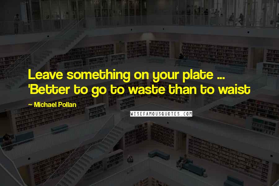 Michael Pollan Quotes: Leave something on your plate ... 'Better to go to waste than to waist